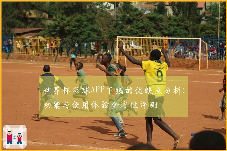 世界杯买球APP下载的优缺点分析：功能与使用体验全方位评测