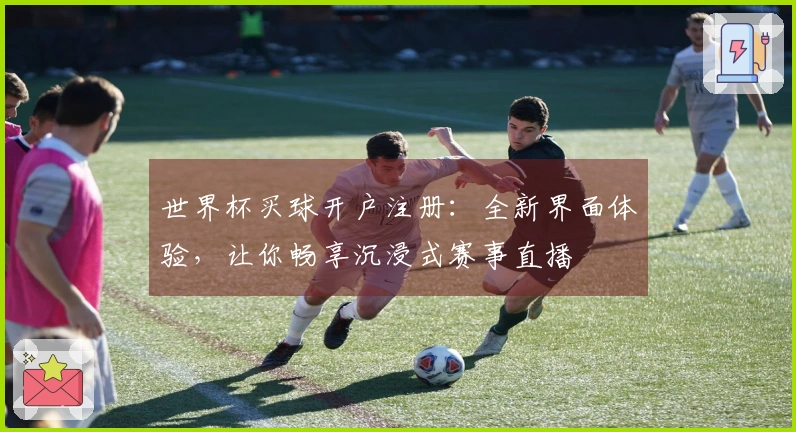 世界杯买球开户注册：全新界面体验，让你畅享沉浸式赛事直播