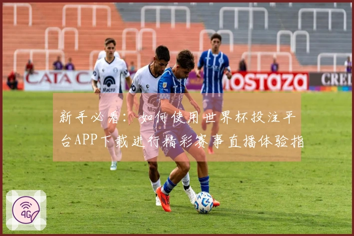 新手必看：如何使用世界杯投注平台APP下载进行精彩赛事直播体验指南
