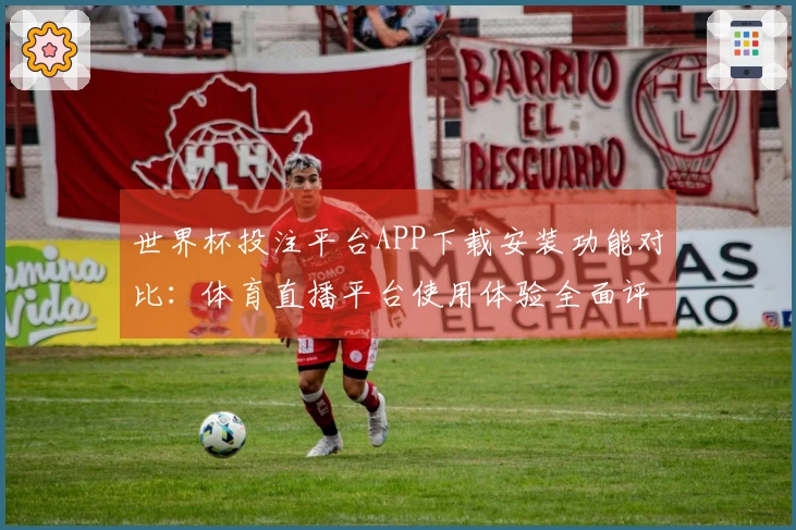 世界杯投注平台APP下载安装功能对比：体育直播平台使用体验全面评测