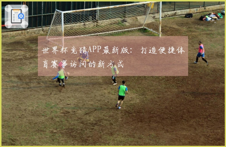 世界杯竞猜APP最新版：打造便捷体育赛事访问的新方式