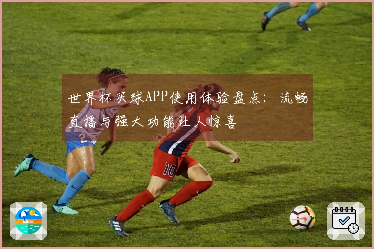 世界杯买球APP使用体验盘点：流畅直播与强大功能让人惊喜