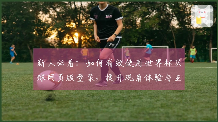新人必看：如何有效使用世界杯买球网页版登录，提升观看体验与互动乐趣