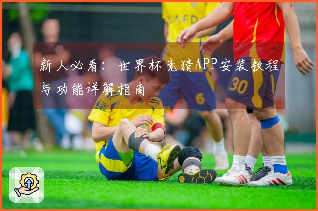 新人必看：世界杯竞猜APP安装教程与功能详解指南