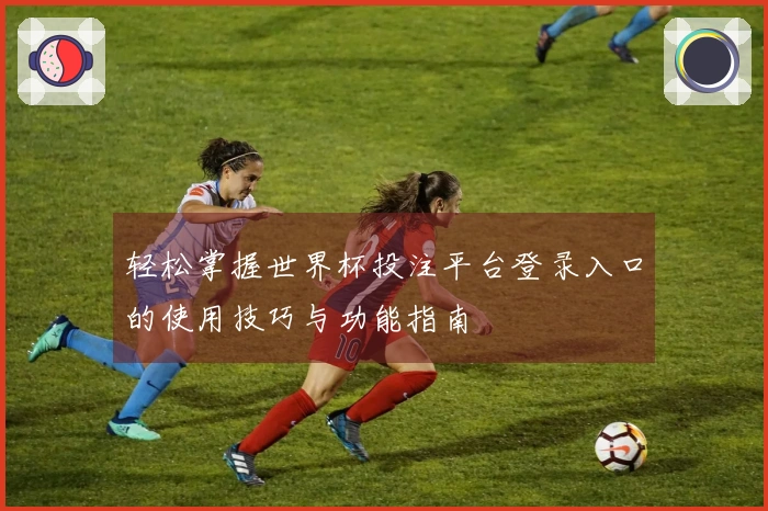 轻松掌握世界杯投注平台登录入口的使用技巧与功能指南