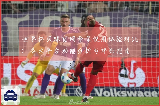 世界杯买球官网登录使用体验对比：各大平台功能分析与评测指南