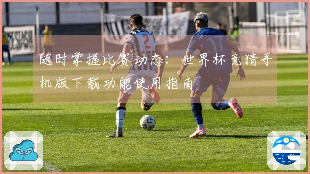 随时掌握比赛动态：世界杯竞猜手机版下载功能使用指南