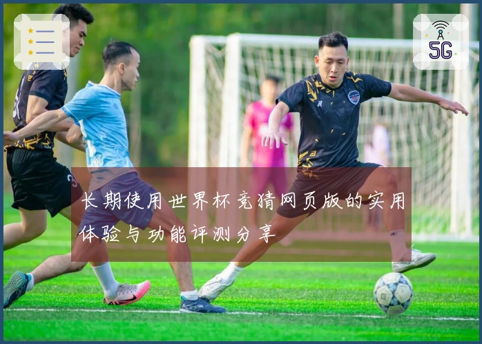 长期使用世界杯竞猜网页版的实用体验与功能评测分享