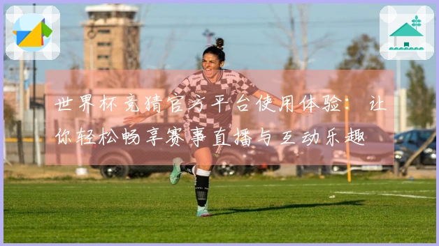 世界杯竞猜官方平台使用体验：让你轻松畅享赛事直播与互动乐趣
