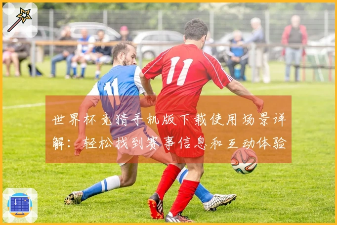 世界杯竞猜手机版下载使用场景详解：轻松找到赛事信息和互动体验