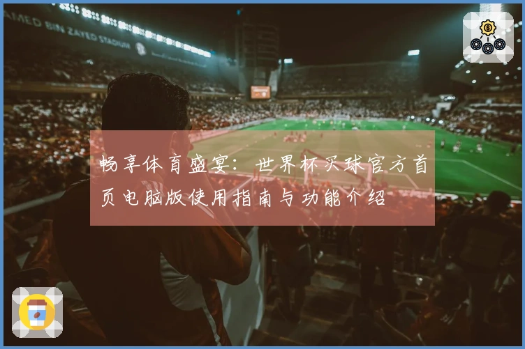 畅享体育盛宴：世界杯买球官方首页电脑版使用指南与功能介绍