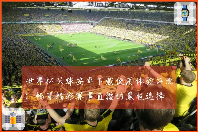 世界杯买球安卓下载使用体验评测：畅享精彩赛事直播的最佳选择