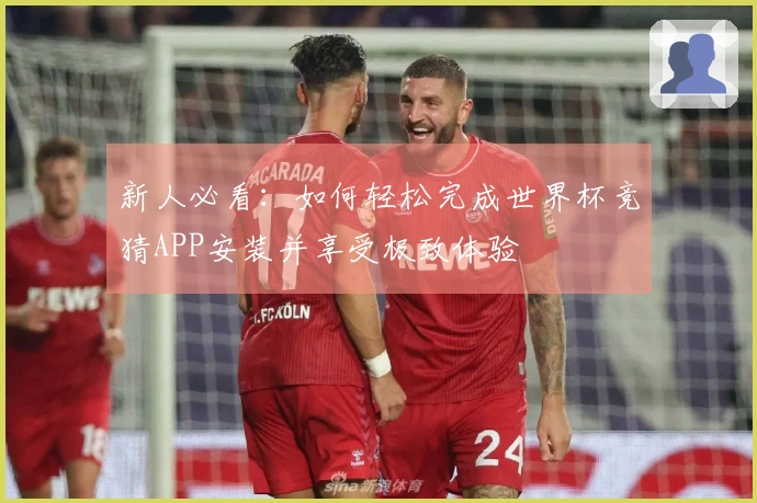 新人必看：如何轻松完成世界杯竞猜APP安装并享受极致体验