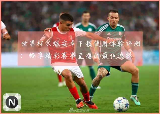 世界杯买球安卓下载使用体验评测：畅享精彩赛事直播的最佳选择