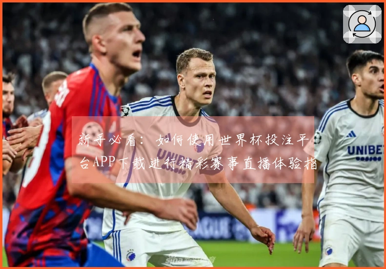 新手必看：如何使用世界杯投注平台APP下载进行精彩赛事直播体验指南